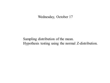 Wednesday, October 17 Sampling distribution of the mean. Hypothesis testing using the normal Z-distribution.