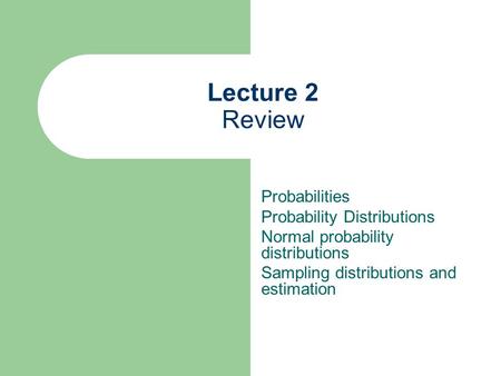 Lecture 2 Review Probabilities Probability Distributions Normal probability distributions Sampling distributions and estimation.