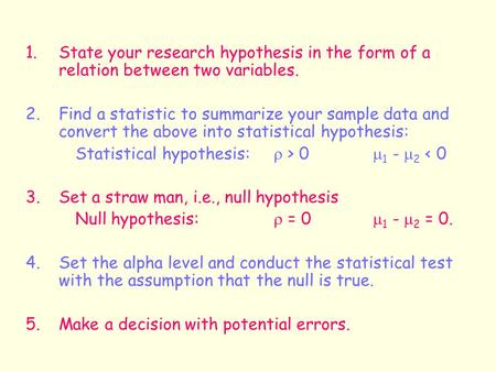 1.State your research hypothesis in the form of a relation between two variables. 2. Find a statistic to summarize your sample data and convert the above.