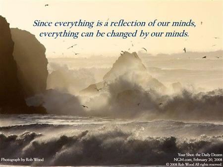1 Since everything is a reflection of our minds, everything can be changed by our minds.