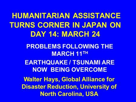 HUMANITARIAN ASSISTANCE TURNS CORNER IN JAPAN ON DAY 14: MARCH 24 PROBLEMS FOLLOWING THE MARCH 11 TH EARTHQUAKE / TSUNAMI ARE NOW BEING OVERCOME Walter.
