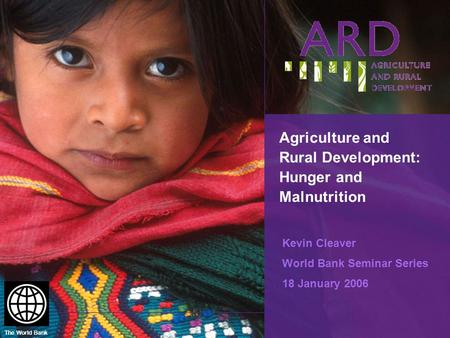 The World Bank Agriculture and Rural Development: Hunger and Malnutrition Kevin Cleaver World Bank Seminar Series 18 January 2006.