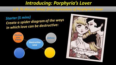 Starter (5 mins) Create a spider diagram of the ways in which love can be destructive: Destructive Love Ditching your friends jealousy Introducing: Porphyria’s.