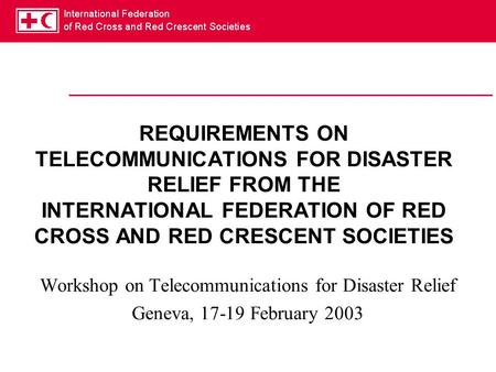 REQUIREMENTS ON TELECOMMUNICATIONS FOR DISASTER RELIEF FROM THE INTERNATIONAL FEDERATION OF RED CROSS AND RED CRESCENT SOCIETIES Workshop on Telecommunications.