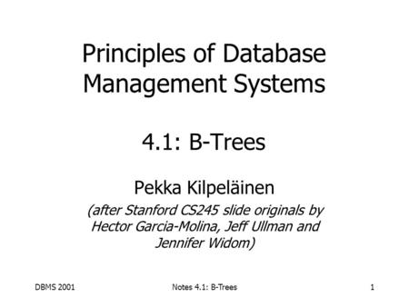 DBMS 2001Notes 4.1: B-Trees1 Principles of Database Management Systems 4.1: B-Trees Pekka Kilpeläinen (after Stanford CS245 slide originals by Hector Garcia-Molina,