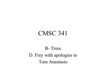 CMSC 341 B- Trees D. Frey with apologies to Tom Anastasio.