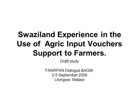 Swaziland Experience in the Use of Agric Input Vouchers Support to Farmers. Draft study FANRPAN Dialogue &AGM- 2-5 September 2008 Lilongwe- Malawi.