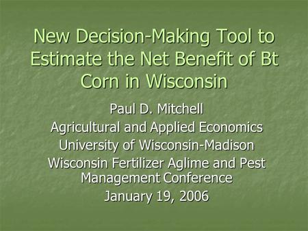 New Decision-Making Tool to Estimate the Net Benefit of Bt Corn in Wisconsin Paul D. Mitchell Agricultural and Applied Economics University of Wisconsin-Madison.