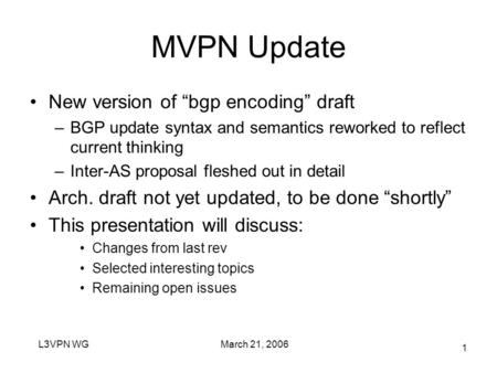 March 21, 2006L3VPN WG 1 MVPN Update New version of “bgp encoding” draft –BGP update syntax and semantics reworked to reflect current thinking –Inter-AS.