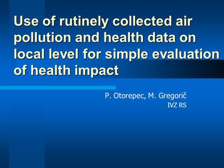 P. Otorepec, M. Gregorič IVZ RS Use of rutinely collected air pollution and health data on local level for simple evaluation of health impact.