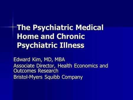 The Psychiatric Medical Home and Chronic Psychiatric Illness Edward Kim, MD, MBA Associate Director, Health Economics and Outcomes Research Bristol-Myers.