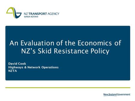An Evaluation of the Economics of NZ’s Skid Resistance Policy David Cook Highways & Network Operations NZTA.