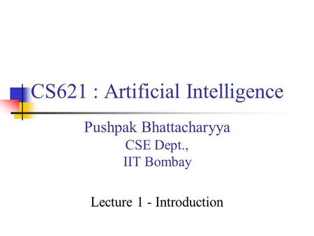 CS621 : Artificial Intelligence Pushpak Bhattacharyya CSE Dept., IIT Bombay Lecture 1 - Introduction.