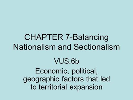 CHAPTER 7-Balancing Nationalism and Sectionalism VUS.6b Economic, political, geographic factors that led to territorial expansion.