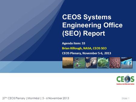 Slide: 1 27 th CEOS Plenary |Montréal | 5 - 6 November 2013 Agenda item: 33 Brian Killough, NASA, CEOS SEO CEOS Plenary, November 5-6, 2013 CEOS Systems.