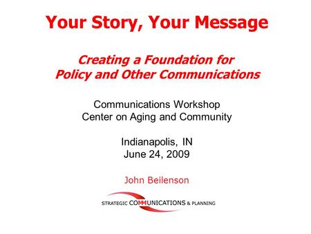 Your Story, Your Message Creating a Foundation for Policy and Other Communications Communications Workshop Center on Aging and Community Indianapolis,