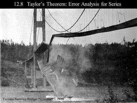 12.8 Taylor’s Theorem: Error Analysis for Series Tacoma Narrows Bridge: November 7, 1940.