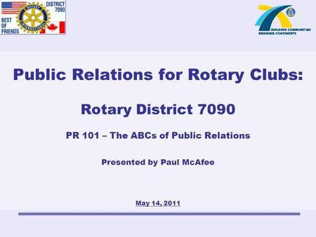Public Relations for Rotary Clubs: Rotary District 7090 PR 101 – The ABCs of Public Relations Presented by Paul McAfee May 14, 2011.