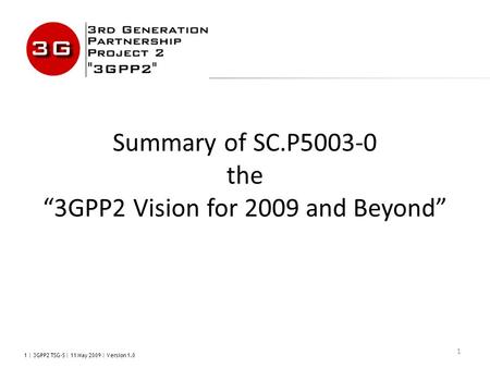 1 | 3GPP2 TSG-S | 11 May 2009 | Version 1.0 1 Summary of SC.P5003-0 the “3GPP2 Vision for 2009 and Beyond”