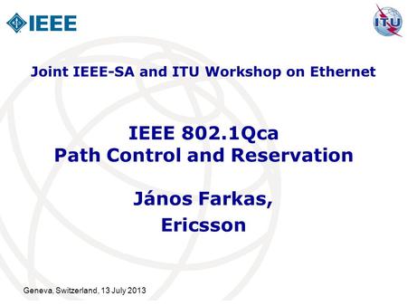 Geneva, Switzerland, 13 July 2013 IEEE 802.1Qca Path Control and Reservation János Farkas, Ericsson Joint IEEE-SA and ITU Workshop on Ethernet.