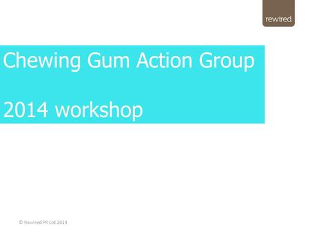 © Rewired PR Ltd 2014 Chewing Gum Action Group 2014 workshop.