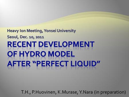 Heavy Ion Meeting, Yonsei University Seoul, Dec. 10, 2011 T.H., P.Huovinen, K.Murase, Y.Nara (in preparation)