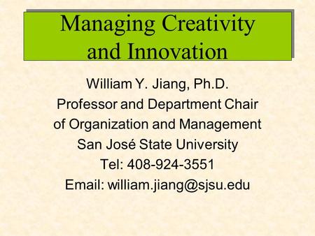 Managing Creativity and Innovation William Y. Jiang, Ph.D. Professor and Department Chair of Organization and Management San José State University Tel: