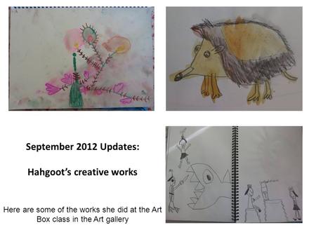 September 2012 Updates: Hahgoot’s creative works Here are some of the works she did at the Art Box class in the Art gallery.