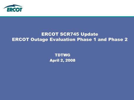 ERCOT SCR745 Update ERCOT Outage Evaluation Phase 1 and Phase 2 TDTWG April 2, 2008.