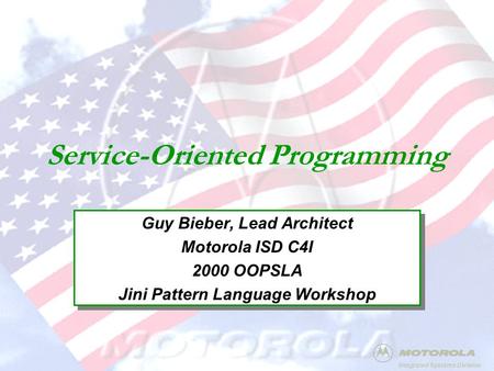 Integrated Systems Division Service-Oriented Programming Guy Bieber, Lead Architect Motorola ISD C4I 2000 OOPSLA Jini Pattern Language Workshop Guy Bieber,