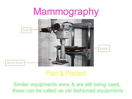 Mammography Past & Present Similar equipments were & are still being used, these can be called as old fashioned equipments cone Tube Breast Stand.
