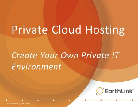 ©2015 EarthLink. All rights reserved. Private Cloud Hosting Create Your Own Private IT Environment.