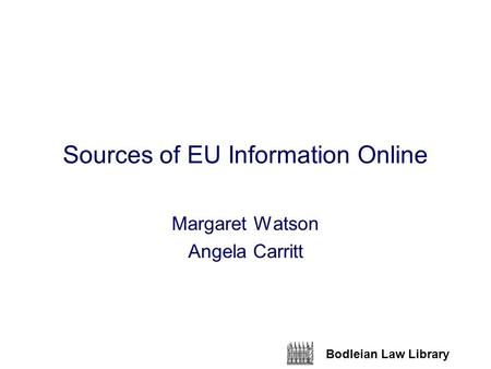 Bodleian Law Library Sources of EU Information Online Margaret Watson Angela Carritt.