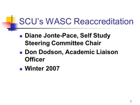 1 SCU’s WASC Reaccreditation Diane Jonte-Pace, Self Study Steering Committee Chair Don Dodson, Academic Liaison Officer Winter 2007.
