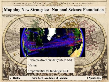 Mapping New Strategies: National Science Foundation J. HicksNew York Academy of Sciences4 April 2006 Examples from our daily life at NSF Vision Opportunities.
