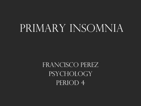 Primary Insomnia Francisco Perez Psychology Period 4.