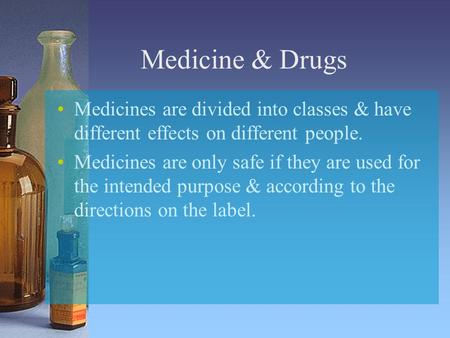 Medicine & Drugs Medicines are divided into classes & have different effects on different people. Medicines are only safe if they are used for the intended.