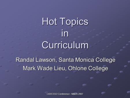 CIO/CSSO Conference – March 2007 Hot Topics in Curriculum Randal Lawson, Santa Monica College Mark Wade Lieu, Ohlone College.
