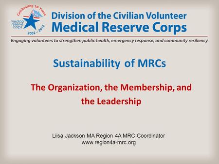 Sustainability of MRCs The Organization, the Membership, and the Leadership Liisa Jackson MA Region 4A MRC Coordinator www.region4a-mrc.org.
