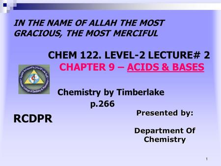 1 IN THE NAME OF ALLAH THE MOST GRACIOUS, THE MOST MERCIFUL CHEM 122. LEVEL-2 LECTURE# 2 CHAPTER 9 – ACIDS & BASES Chemistry by Timberlake p.266 RCDPR.