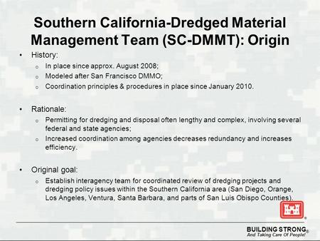 BUILDING STRONG ® And Taking Care Of People! Southern California-Dredged Material Management Team (SC-DMMT): Origin History: o In place since approx. August.