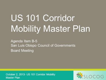 US 101 Corridor Mobility Master Plan Agenda Item B-5 San Luis Obispo Council of Governments Board Meeting October 2, 2013- US 101 Corridor Mobility Master.