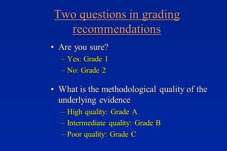 Two questions in grading recommendations Are you sure?Are you sure? –Yes: Grade 1 –No: Grade 2 What is the methodological quality of the underlying evidenceWhat.