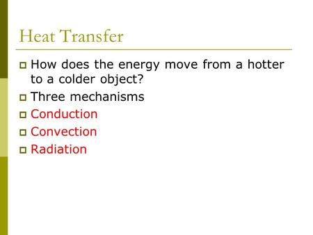 Heat Transfer  How does the energy move from a hotter to a colder object?  Three mechanisms  Conduction  Convection  Radiation.