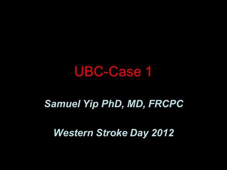UBC-Case 1 Samuel Yip PhD, MD, FRCPC Western Stroke Day 2012.