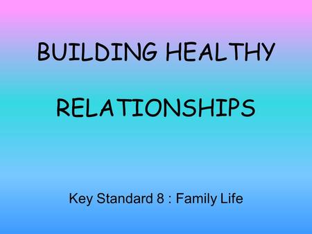 BUILDING HEALTHY RELATIONSHIPS Key Standard 8 : Family Life.