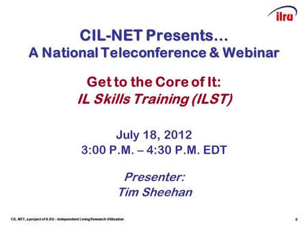 CIL-NET, a project of ILRU – Independent Living Research Utilization CIL-NET Presents… A National Teleconference & Webinar Get to the Core of It: IL Skills.
