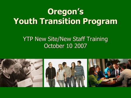 Oregon’s Youth Transition Program YTP New Site/New Staff Training October 10 2007.