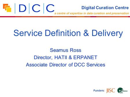 Seamus Ross Director, HATII & ERPANET Associate Director of DCC Services Funders: Service Definition & Delivery Digital Curation Centre a centre of expertise.