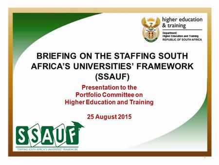 1 BRIEFING ON THE STAFFING SOUTH AFRICA’S UNIVERSITIES’ FRAMEWORK (SSAUF) Presentation to the Portfolio Committee on Higher Education and Training 25 August.